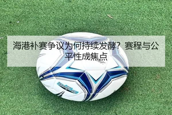 海港补赛争议为何持续发酵？赛程与公平性成焦点